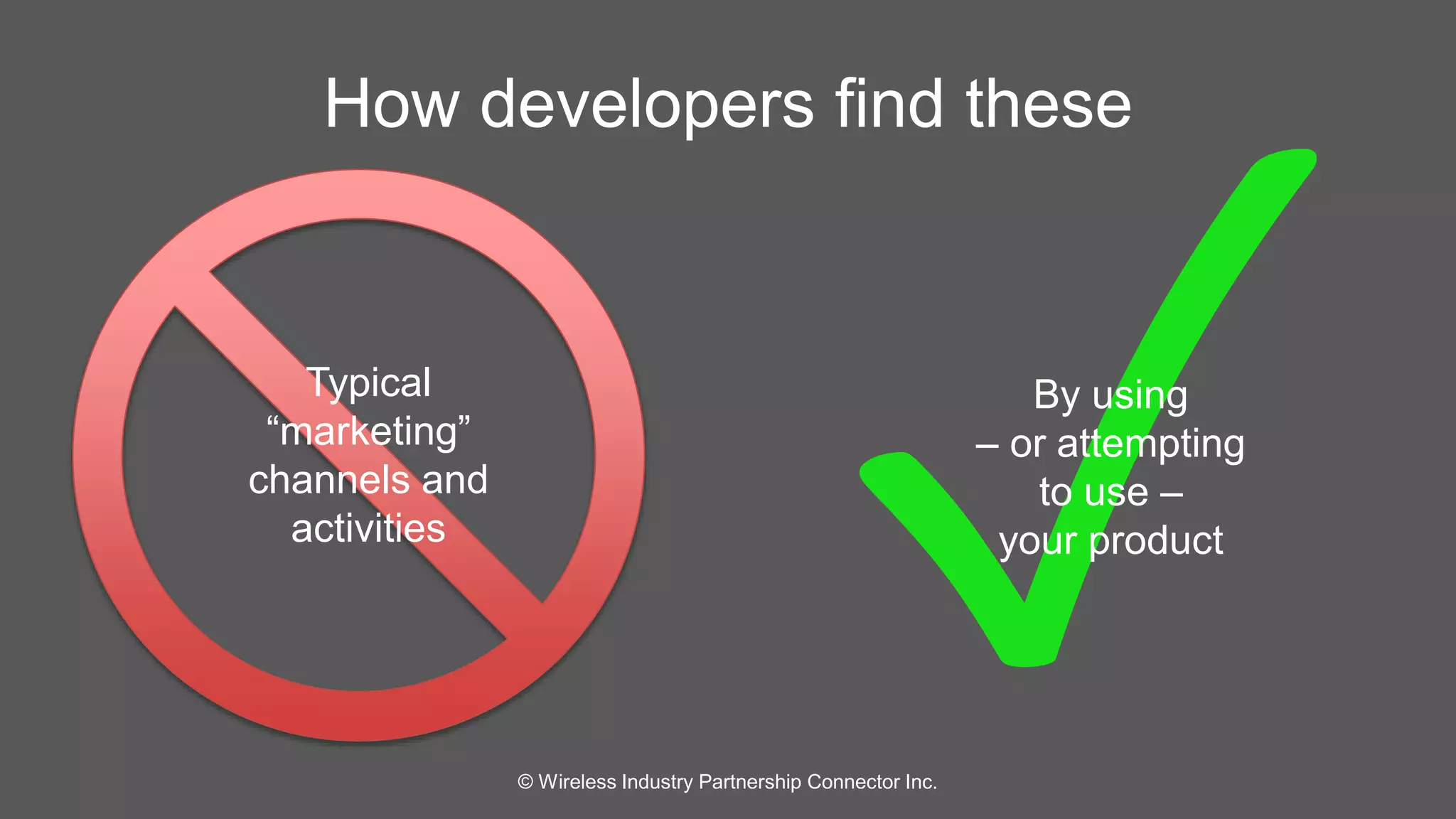 How developers find these 
© Wireless Industry Partnership Connector Inc. 
Typical 
“marketing” 
channels and 
activities 
By using 
– or attempting 
to use – 
your product 
 