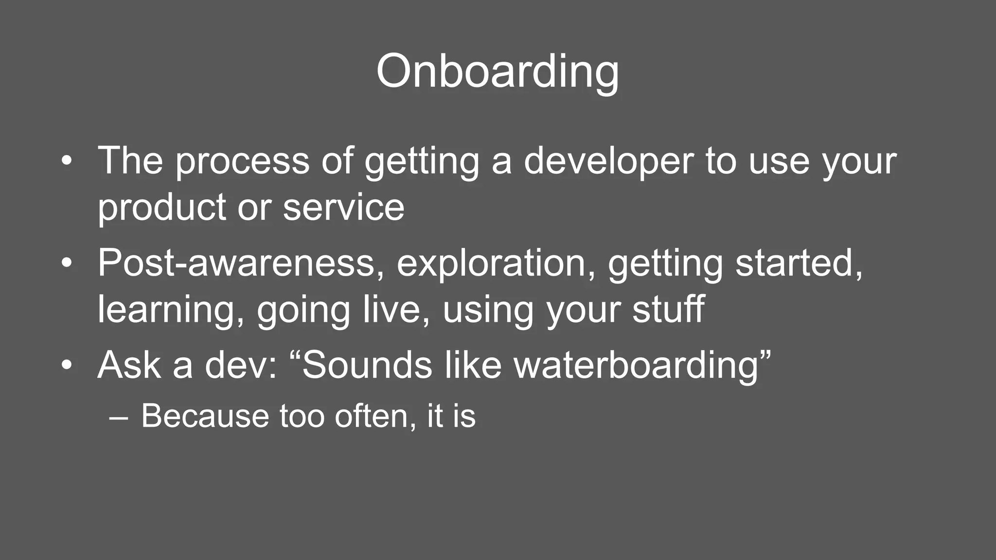 Onboarding 
• The process of getting a developer to use your 
product or service 
• Post-awareness, exploration, getting started, 
learning, going live, using your stuff 
• Ask a dev: “Sounds like waterboarding” 
– Because too often, it is 
 