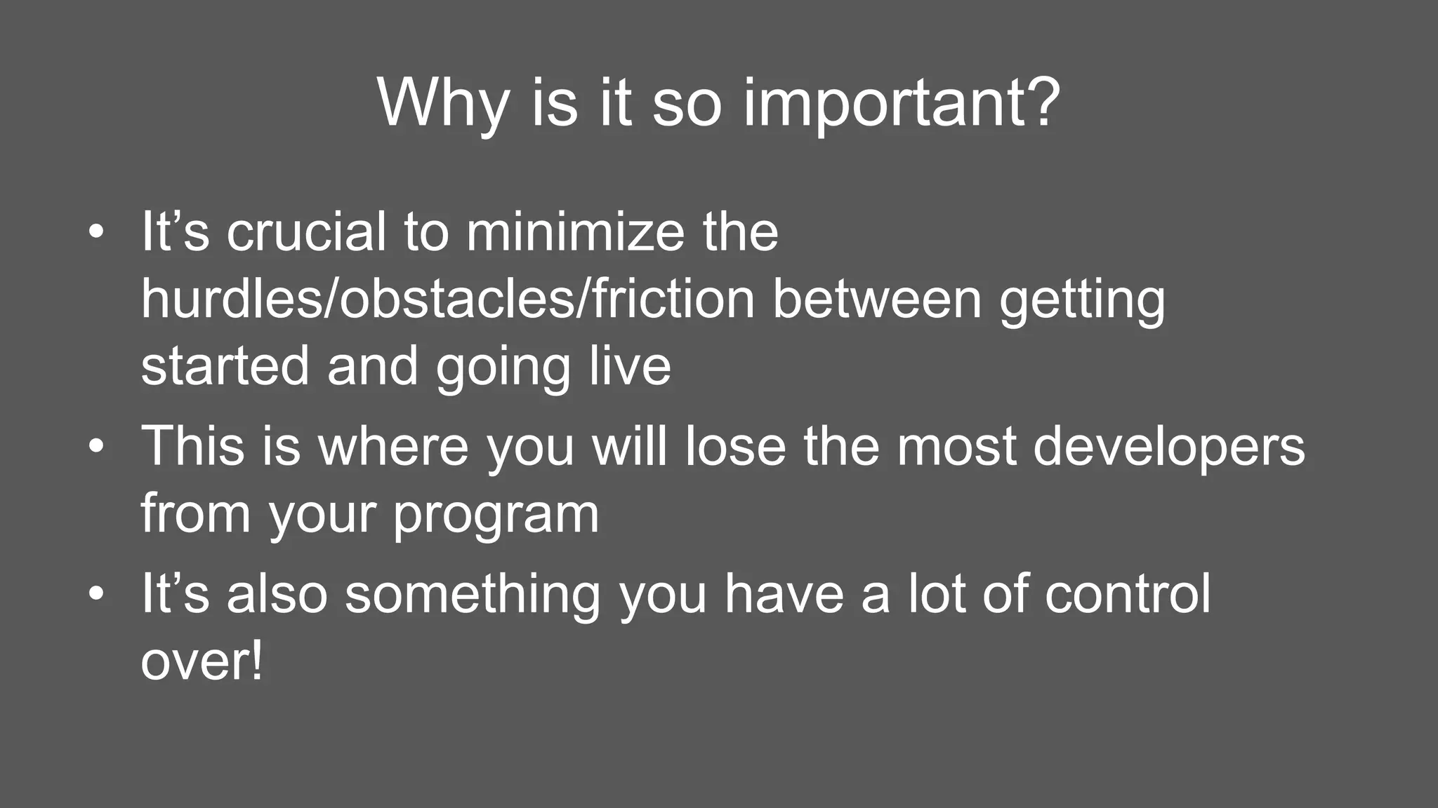 Why is it so important? 
• It’s crucial to minimize the 
hurdles/obstacles/friction between getting 
started and going live 
• This is where you will lose the most developers 
from your program 
• It’s also something you have a lot of control 
over! 
 