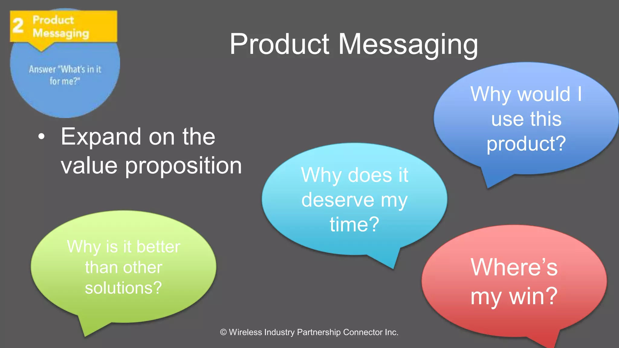 Product Messaging 
• Expand on the 
value proposition 
© Wireless Industry Partnership Connector Inc. 
Why would I 
use this 
product? 
Why is it better 
than other 
solutions? 
Why does it 
deserve my 
time? 
Where’s 
my win? 
 