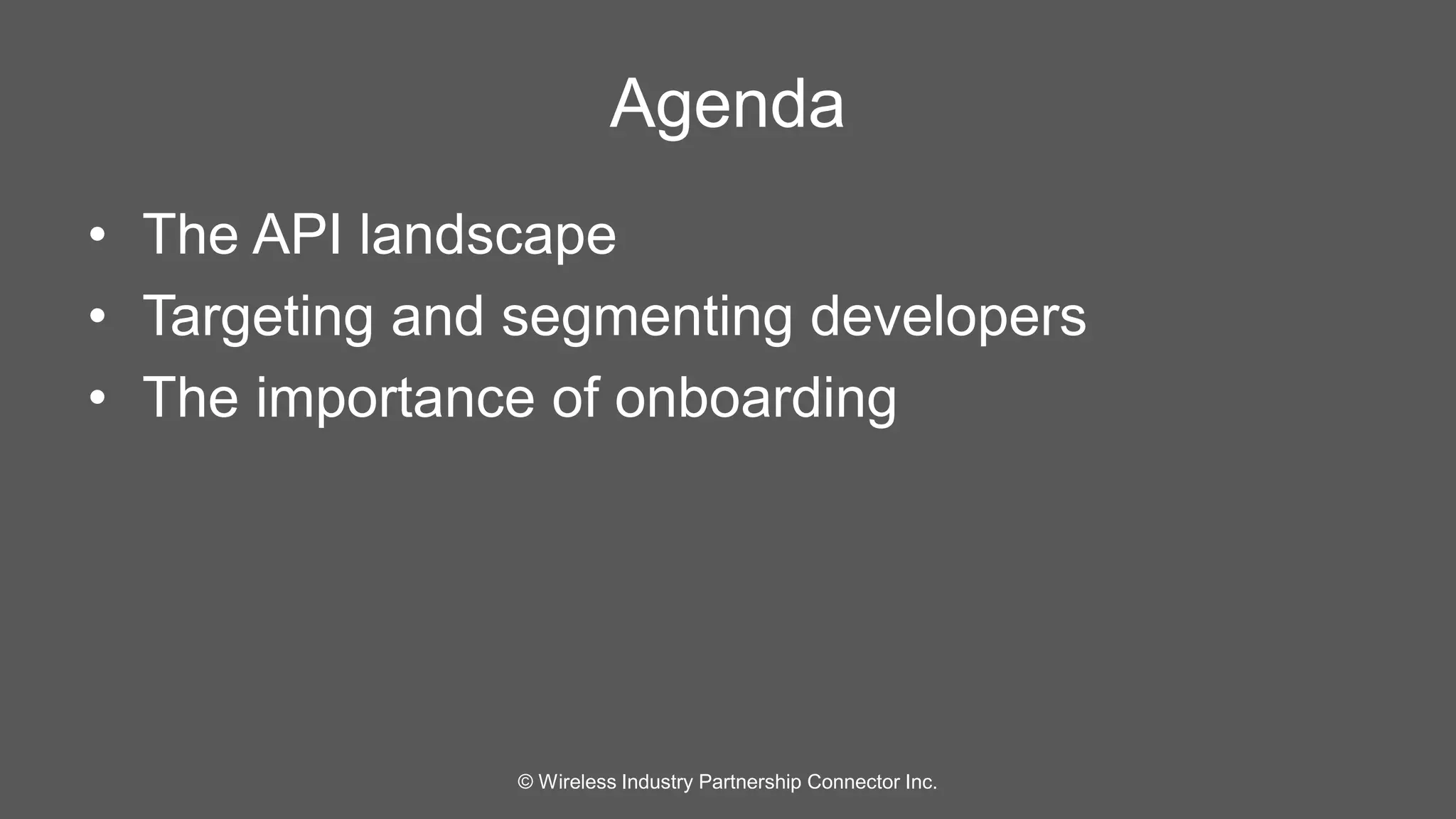 Agenda 
• The API landscape 
• Targeting and segmenting developers 
• The importance of onboarding 
© Wireless Industry Partnership Connector Inc. 
 