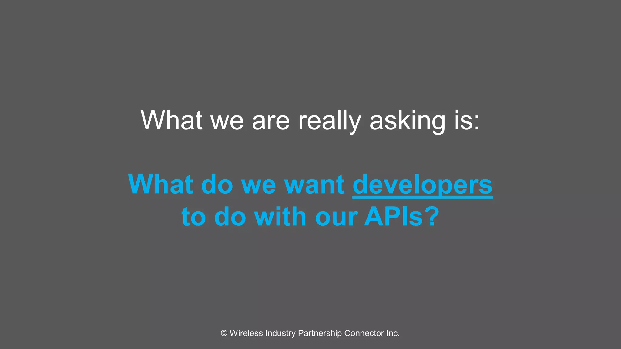 What we are really asking is: 
What do we want developers 
to do with our APIs? 
© Wireless Industry Partnership Connector Inc. 
 