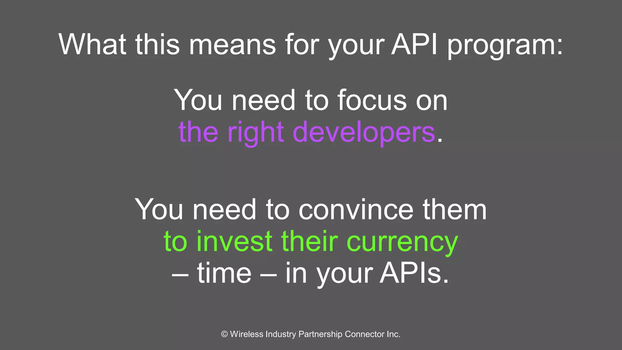 What this means for your API program: 
You need to focus on 
the right developers. 
You need to convince them 
to invest their currency 
– time – in your APIs. 
© Wireless Industry Partnership Connector Inc. 
 