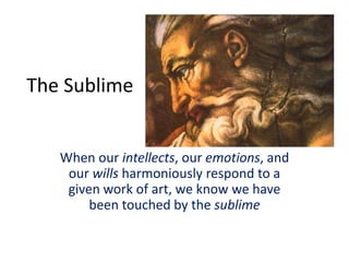 The Sublime
When our intellects, our emotions, and
our wills harmoniously respond to a
given work of art, we know we have
been touched by the sublime
 