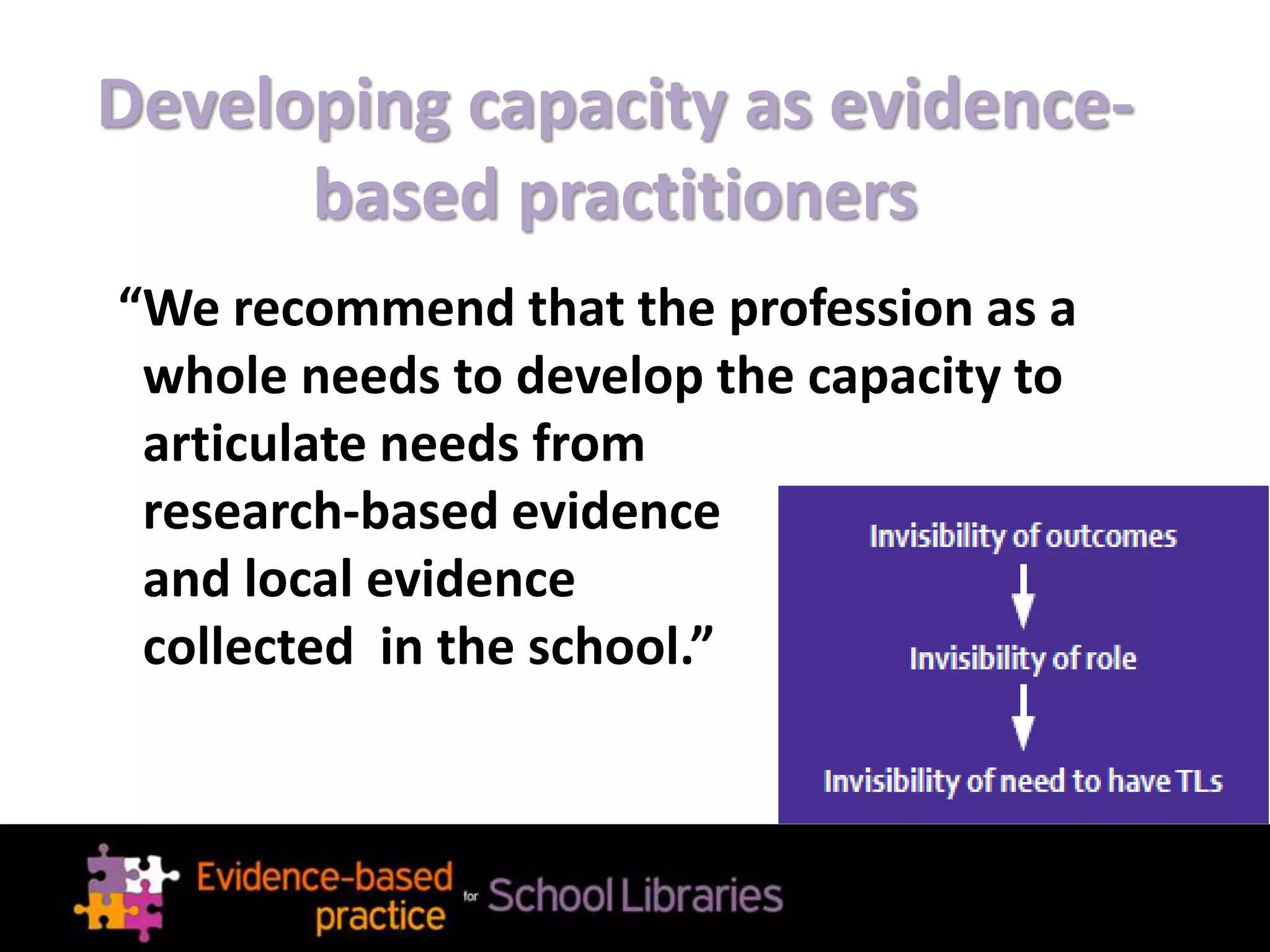Developing capacity as evidence-
based practitioners
“We recommend that the profession as a
whole needs to develop the capacity to
articulate needs from
research-based evidence
and local evidence
collected in the school.”
 
