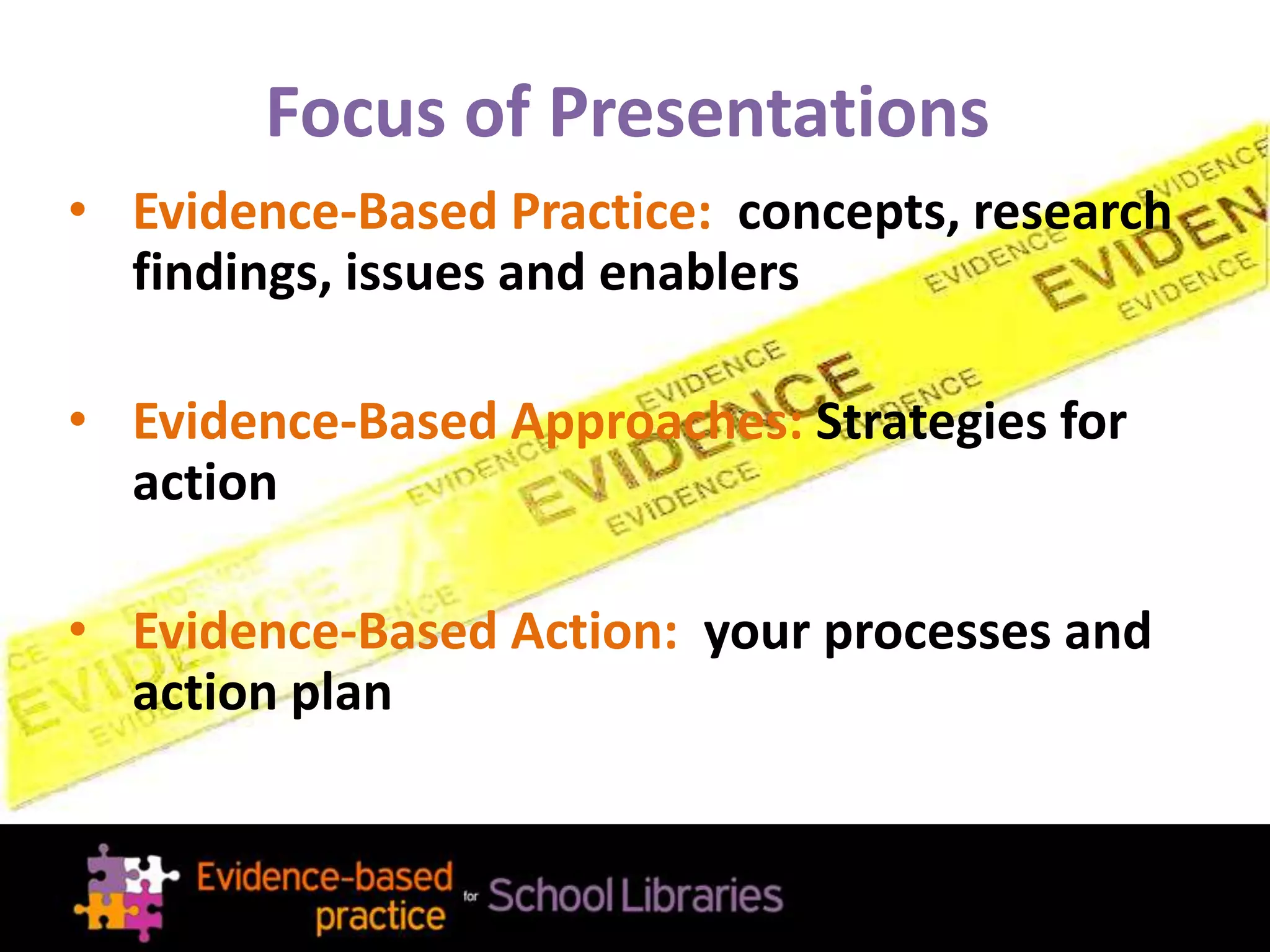 Focus of Presentations
• Evidence-Based Practice: concepts, research
findings, issues and enablers
• Evidence-Based Approaches: Strategies for
action
• Evidence-Based Action: your processes and
action plan
 
