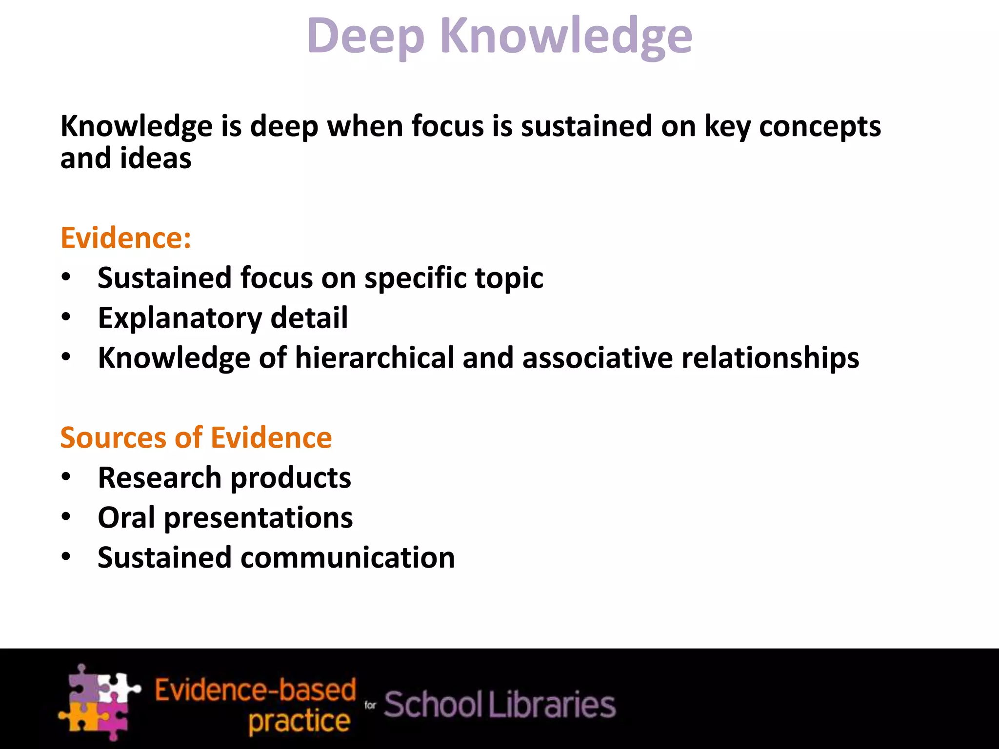 Deep Knowledge
Knowledge is deep when focus is sustained on key concepts
and ideas
Evidence:
• Sustained focus on specific topic
• Explanatory detail
• Knowledge of hierarchical and associative relationships
Sources of Evidence
• Research products
• Oral presentations
• Sustained communication
 