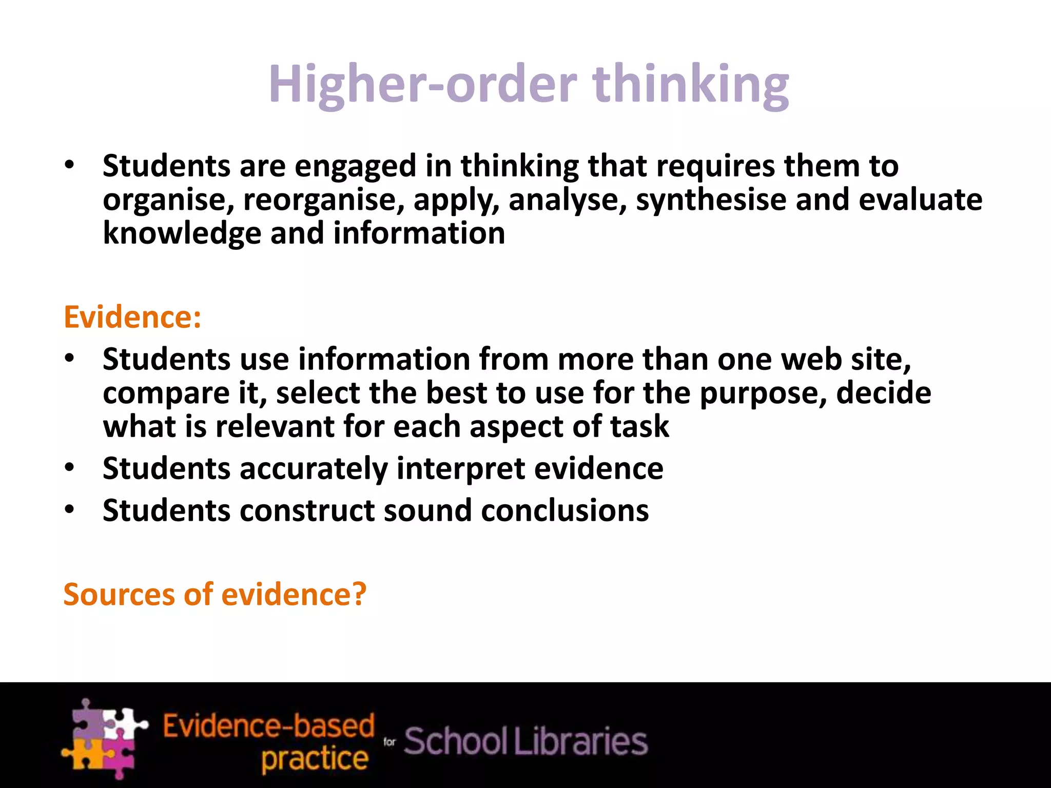 Higher-order thinking
• Students are engaged in thinking that requires them to
organise, reorganise, apply, analyse, synthesise and evaluate
knowledge and information
Evidence:
• Students use information from more than one web site,
compare it, select the best to use for the purpose, decide
what is relevant for each aspect of task
• Students accurately interpret evidence
• Students construct sound conclusions
Sources of evidence?
 