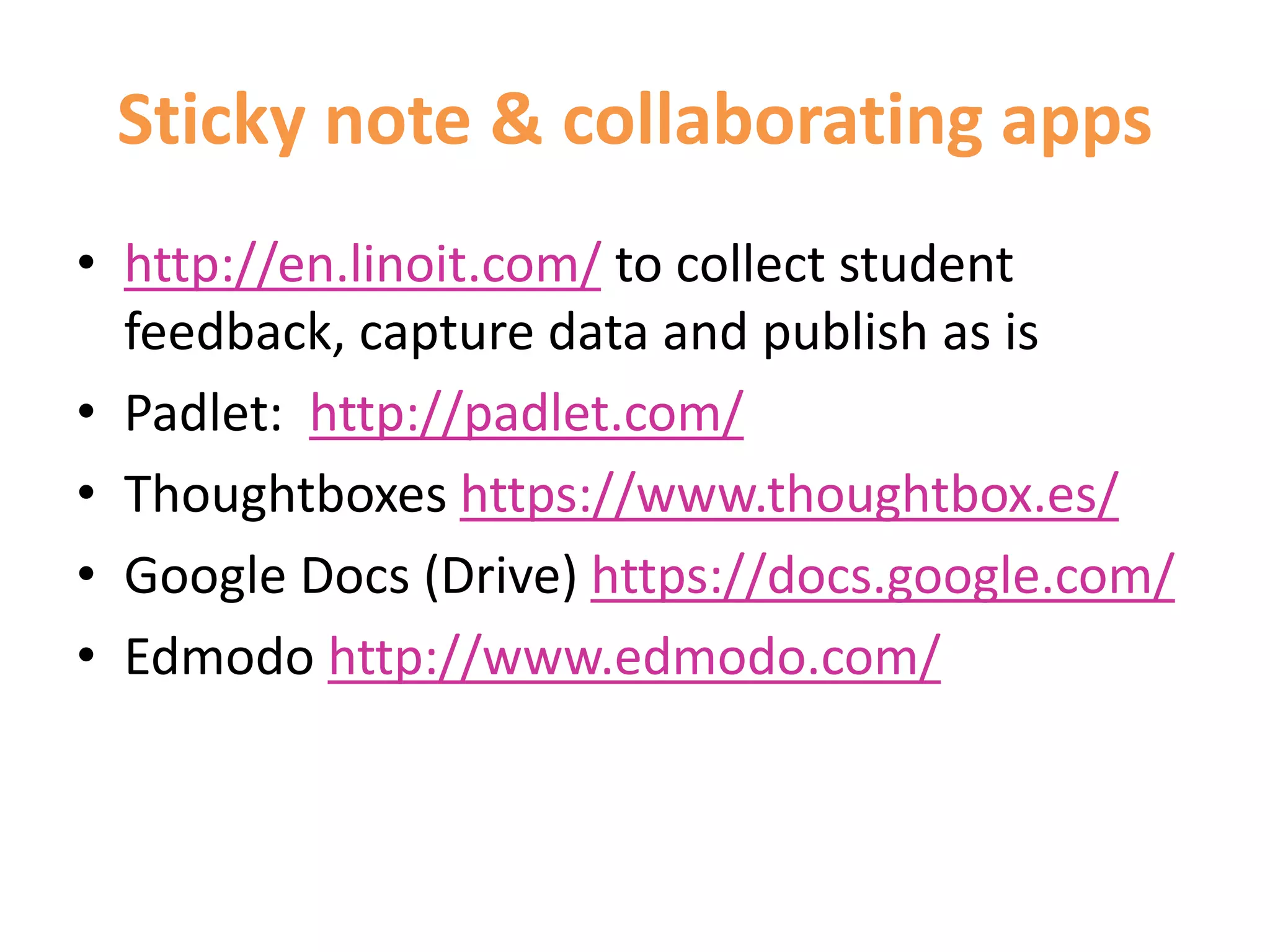 Sticky note & collaborating apps
• http://en.linoit.com/ to collect student
feedback, capture data and publish as is
• Padlet: http://padlet.com/
• Thoughtboxes https://www.thoughtbox.es/
• Google Docs (Drive) https://docs.google.com/
• Edmodo http://www.edmodo.com/
 