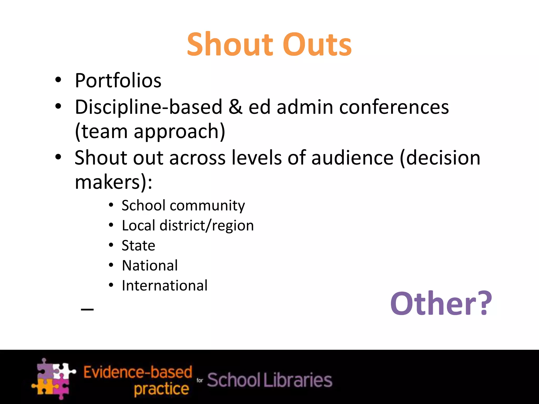 Shout Outs
• Portfolios
• Discipline-based & ed admin conferences
(team approach)
• Shout out across levels of audience (decision
makers):
• School community
• Local district/region
• State
• National
• International
– Other?
 