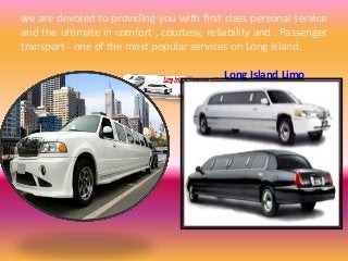 we are devoted to providing you with first class personal service
and the ultimate in comfort , courtesy, reliability and . Passenger
transport - one of the most popular services on Long Island.
Long Island Limo

 