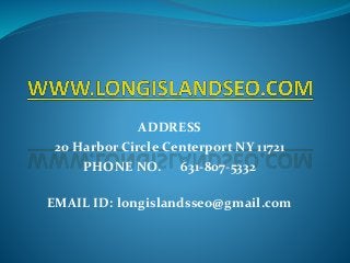 ADDRESS
20 Harbor Circle Centerport NY 11721
PHONE NO. 631-807-5332
EMAIL ID: longislandsseo@gmail.com
 