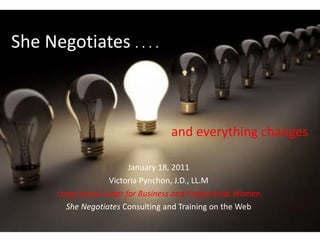 She Negotiates  . . . .  and everything changes January 18, 2011 Victoria Pynchon, J.D., LL.M Long Island Center for Business and Professional Women She Negotiates  Consulting and Training on the Web 