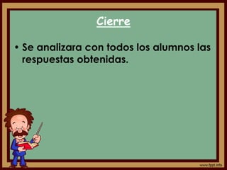 Cierre
• Se analizara con todos los alumnos las
respuestas obtenidas.
 