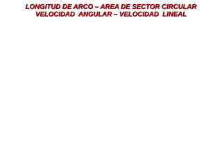 LONGITUD DE ARCO – AREA DE SECTOR CIRCULARLONGITUD DE ARCO – AREA DE SECTOR CIRCULAR
VELOCIDAD ANGULAR – VELOCIDAD LINEALVELOCIDAD ANGULAR – VELOCIDAD LINEAL
 