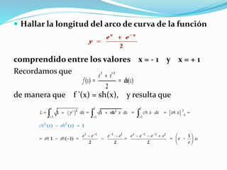  Hallar la longitud del arco de curva de la función
comprendido entre los valores x = - 1 y x = + 1
Recordamos que
de manera que f '(x) = sh(x), y resulta que
 