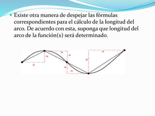  Existe otra manera de despejar las fórmulas
correspondientes para el cálculo de la longitud del
arco. De acuerdo con esta, suponga que longitud del
arco de la función(x) será determinado.
 