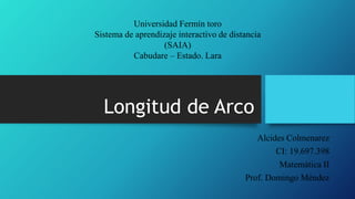 Longitud de Arco
Alcides Colmenarez
CI: 19.697.398
Matemática II
Prof. Domingo Méndez
Universidad Fermín toro
Sistema de aprendizaje interactivo de distancia
(SAIA)
Cabudare – Estado. Lara
 