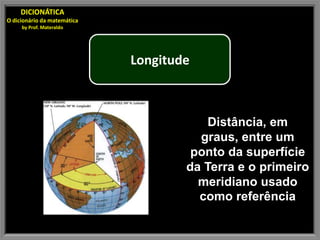 DICIONÁTICA
O dicionário da matemática
     by Prof. Materaldo




                             Longitude



                                         Distância, em
                                       graus, entre um
                                      ponto da superfície
                                     da Terra e o primeiro
                                       meridiano usado
                                       como referência
 