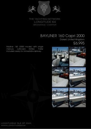 BAYLINER 160 Capri 2000
Dorset, United Kingdom
£6,995
Bayliner 160 (2000 model) with single
mercury outboard (50Hp). Trailer
included ready for immediate delivery.
 