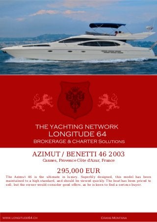 AZIMUT / BENETTI 46 2003
Cannes, Provence Côte d'Azur, France
295,000 EUR
The Azimut 46 is the ultimate in luxury. Superbly designed, this model has been
maintained to a high standard, and should be viewed quickly. The boat has been priced to
sell, but the owner would consider good offers, as he is keen to find a serious buyer.
 