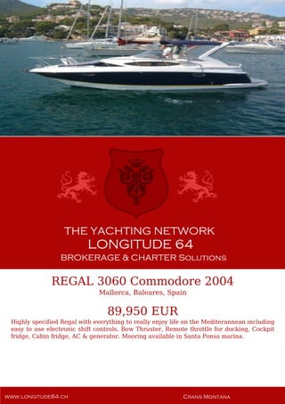 REGAL 3060 Commodore 2004
Mallorca, Baleares, Spain
89,950 EUR
Highly specified Regal with everything to really enjoy life on the Mediterannean including
easy to use electronic shift controls, Bow Thruster, Remote throttle for docking, Cockpit
fridge, Cabin fridge, AC & generator. Mooring available in Santa Ponsa marina.
 