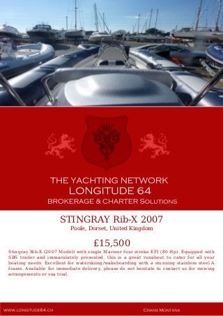 STINGRAY Rib-X 2007
Poole, Dorset, United Kingdom
£15,500
Stingray Rib-X (2007 Model) with single Mariner four stroke EFI (80 Hp). Equipped with
SBS trailer and immaculately presented, this is a great runabout to cater for all your
boating needs. Excellent for waterskiing/wakeboarding with a stunning stainless steel A
frame. Available for immediate delivery, please do not hesitate to contact us for viewing
arrangements or sea trial.
 