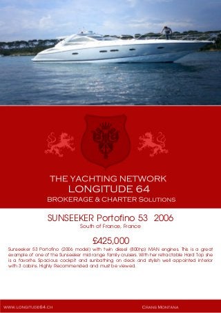 SUNSEEKER Portofino 53 2006
South of France, France
£425,000
Sunseeker 53 Portofino (2006 model) with twin diesel (800hp) MAN engines. This is a great
example of one of the Sunseeker mid range family cruisers. With her retractable Hard Top she
is a favorite. Spacious cockpit and sunbathing on deck and stylish well appointed interior
with 3 cabins. Highly Recommended and must be viewed.
 