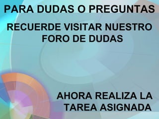 PARA DUDAS O PREGUNTAS
RECUERDE VISITAR NUESTRO
FORO DE DUDAS
AHORA REALIZA LA
TAREA ASIGNADA
 