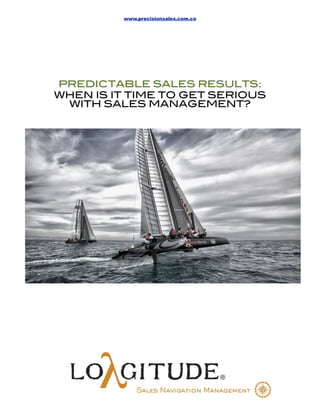 www.precisionsales.com.co




PREDICTABLE SALES RESULTS:
WHEN IS IT TIME TO GET SERIOUS
 WITH SALES MANAGEMENT?
 