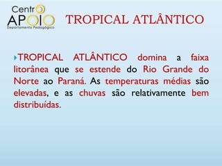 TROPICAL ATLÂNTICO


TROPICAL     ATLÂNTICO domina a faixa
litorânea que se estende do Rio Grande do
Norte ao Paraná. As temperaturas médias são
elevadas, e as chuvas são relativamente bem
distribuídas.
 