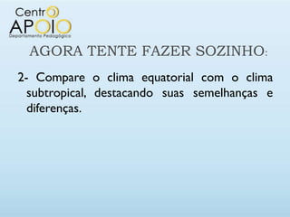 AGORA TENTE FAZER SOZINHO:
2- Compare o clima equatorial com o clima
  subtropical, destacando suas semelhanças e
  diferenças.
 