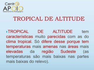 TROPICAL DE ALTITUDE

TROPICAL        DE      ALTITUDE      tem
características muito parecidas com as do
clima tropical. Só difere desse porque tem
temperaturas mais amenas nas áreas mais
elevadas      da   região    Sudeste    (as
temperaturas são mais baixas nas partes
mais baixas do relevo).
 