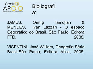 Bibliografi
            a:
JAMES,       Onnig      Tamdjian       &
MENDES,     Ivan Lazzari - O espaço
Geográfico do Brasil. São Paulo; Editora
FTD,                              2008.

VISENTINI, José William, Geografia Série
Brasil.São Paulo; Editora Ática, 2005.
 