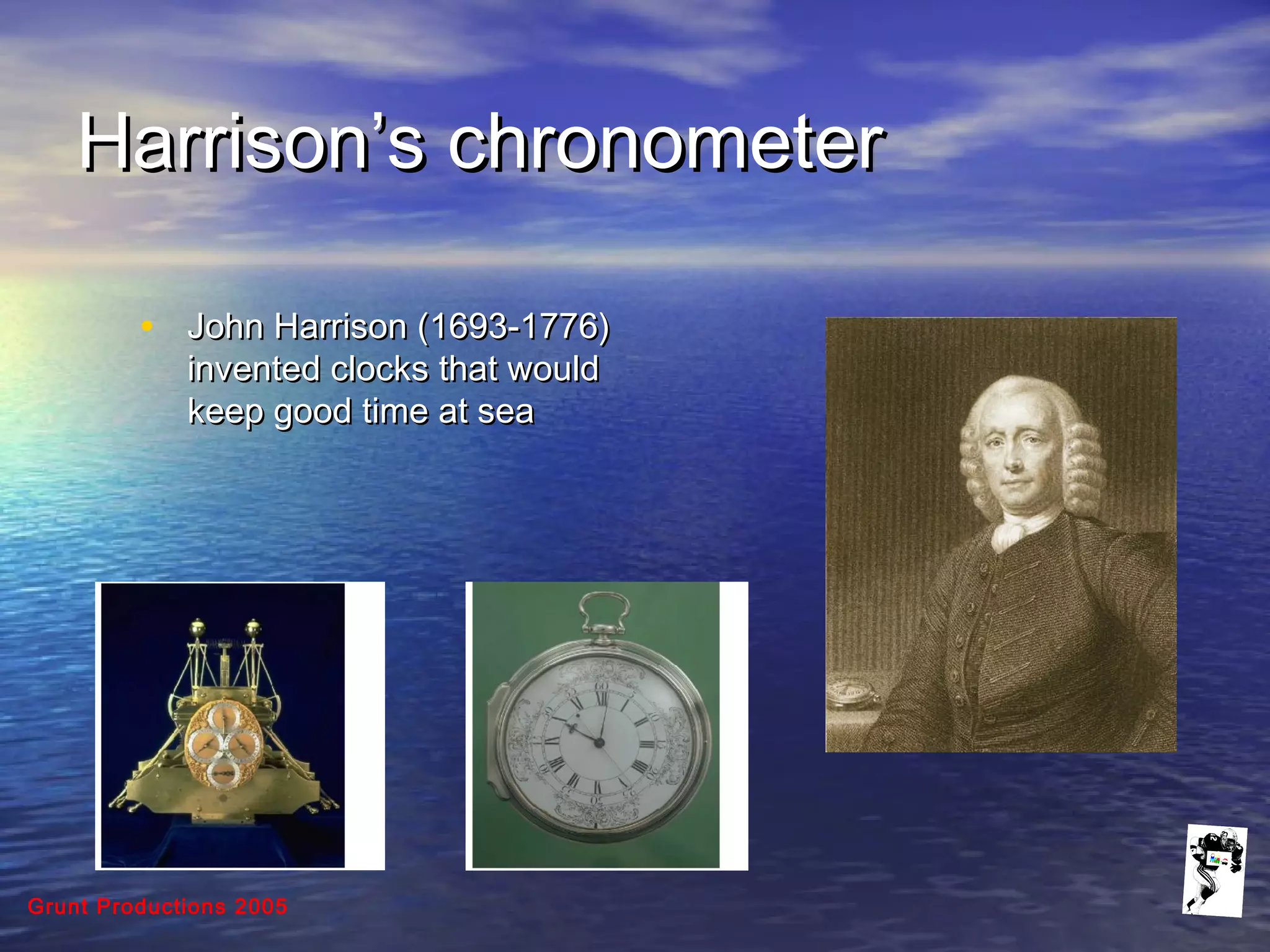 Grunt Productions 2005
Harrison’s chronometerHarrison’s chronometer
• John Harrison (1693-1776)John Harrison (1693-1776)
invented clocks that wouldinvented clocks that would
keep good time at seakeep good time at sea
 