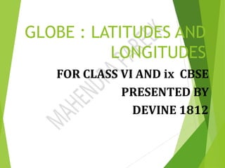 GLOBE : LATITUDES AND
LONGITUDES
FOR CLASS VI AND ix CBSE
PRESENTED BY
DEVINE 1812
 