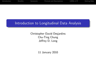 Introduction Benefits Synonyms Formula and Assumptions LMMs in R Getting Help
Introduction to Longitudinal Data Analysis
Christopher David Desjardins
Chu-Ting Chung
Jeffrey D. Long
11 January 2010
 