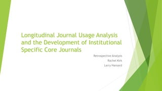 Longitudinal Journal Usage Analysis
and the Development of Institutional
Specific Core Journals
Retrospective Analysis
Rachel Kirk
Larry Hansard
 