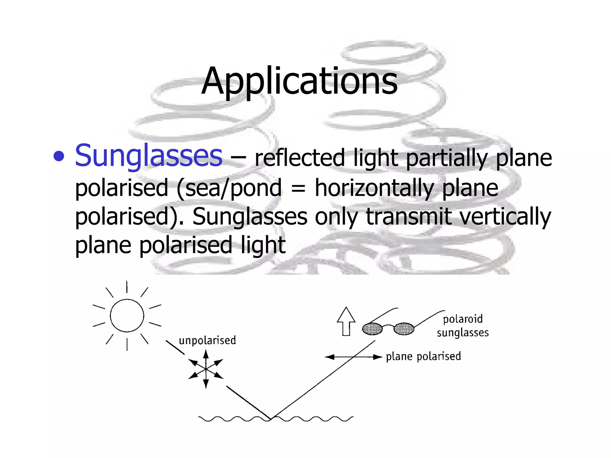 Applications  Sunglasses  –  reflected light partially plane polarised (sea/pond = horizontally plane polarised). Sunglasses only transmit vertically plane polarised light 