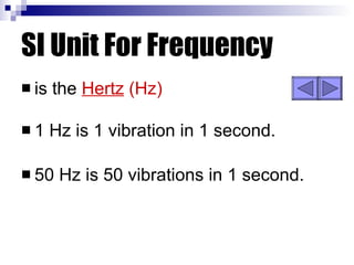 SI Unit For Frequency is the  Hertz  (Hz) 1 Hz is 1 vibration in 1 second. 50 Hz is 50 vibrations in 1 second. 