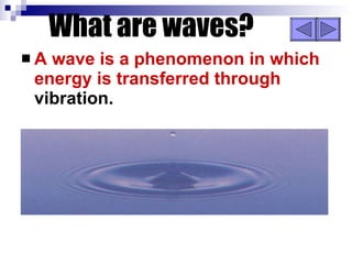 What are waves? A wave is a phenomenon in which energy is transferred through  vibration. 