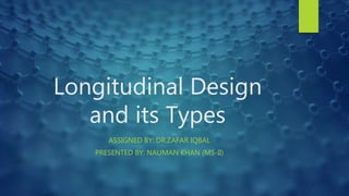 Longitudinal Design
and its Types
ASSIGNED BY: DR.ZAFAR IQBAL
PRESENTED BY: NAUMAN KHAN (MS-II)
 