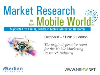 October 8 – 11 2013, London

The original, premier event
for the Mobile Marketing
Research Industry

WWW.MRMW.NET

 
