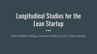 Longitudinal Studies for the
Lean Startup
Gabriel Miller-Phillips, Director Product & UX, Cohero Health
 