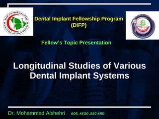Longitudinal Studies of Various Dental Implant Systems Dental Implant Fellowship  Program  (DIFP)   Fellow’s Topic Presentation 