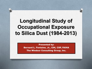 Longitudinal Study of
Occupational Exposure
to Silica Dust (1984-2013)
Presented by:
Bernard L. Fontaine, Jr., CIH, CSP, FAIHA
The Windsor Consulting Group, Inc.
 