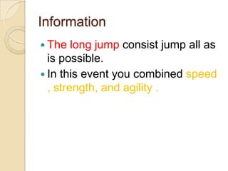 Information
 The

long jump consist jump all as
is possible.
 In this event you combined speed
, strength, and agility .

 