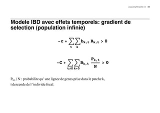 LongLastingMontpellier.nb   35




Modele IBD avec effets temporels: gradient de
selection (population infinie)

                                   -c + ‚ ‚ bk,t Rk,t > 0
                                            t    k


                                                            Pk,t
                                  -C + ‚ ‚ Bk,t                     >0
                                          t¹≠0 k=0
                                                              N

Pk,t ê N : probabilite qu ' une lignee de genes prise dans le patche k,
t descende de l ' individu focal.
 