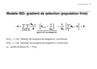 LongLastingMontpellier.nb   37




Modele IBD: gradient de selection (population finie)


                             Bk,t                    1             1
           -C + ‚ ‚                       Pk,t -              -          ‚ Bk - C > 0
                  t¹≠0 k=0
                               N                    nd            NT          k
                                     positif ou negatif


Si Pk,t > 1 ê nd, "helping" des recepteurs de categories k, t est favorise.
If Pk,t < 1 ê nd, "harming" des recepteurs de categories k, t est favorise.
nd : nombre de demes HNT = N ndL.
 