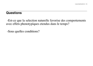 LongLastingMontpellier.nb   5




Questions

 -Est-ce que la selection naturelle favorise des comportements
avec effets phenotypiques etendus dans le temps?

-Sous quelles conditions?
 